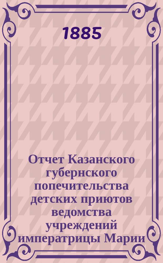Отчет Казанского губернского попечительства детских приютов ведомства учреждений императрицы Марии... за 1884 год