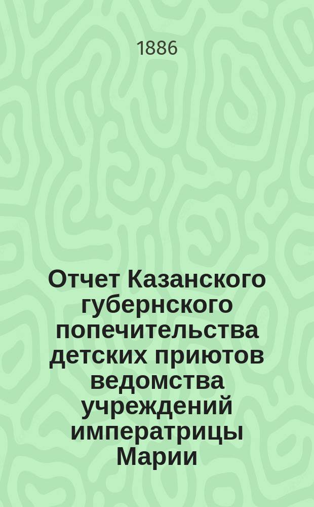 Отчет Казанского губернского попечительства детских приютов ведомства учреждений императрицы Марии... за 1885 год