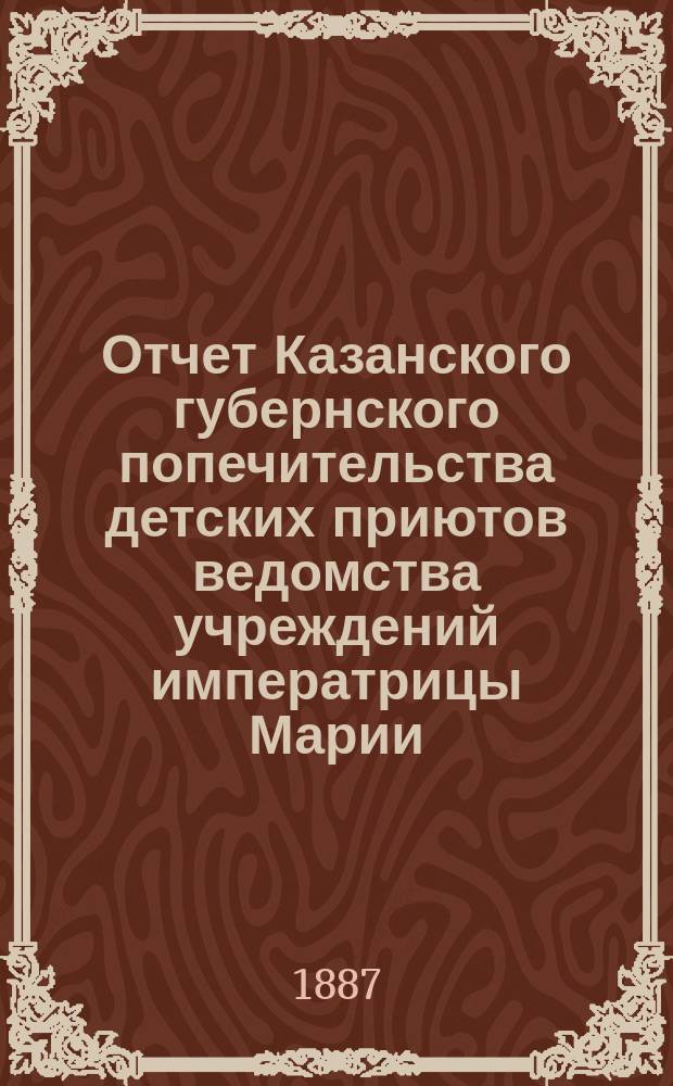 Отчет Казанского губернского попечительства детских приютов ведомства учреждений императрицы Марии... за 1886 год