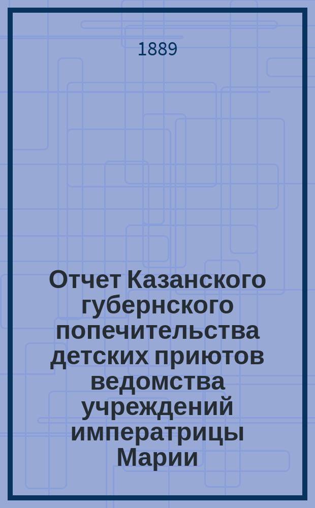 Отчет Казанского губернского попечительства детских приютов ведомства учреждений императрицы Марии... за 1888 год