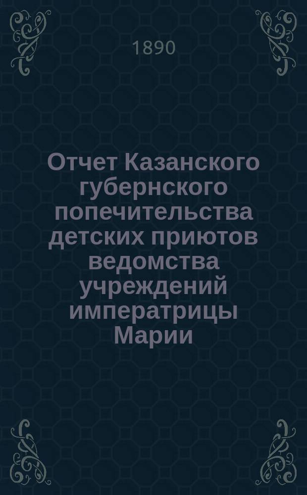Отчет Казанского губернского попечительства детских приютов ведомства учреждений императрицы Марии... за 1889 год