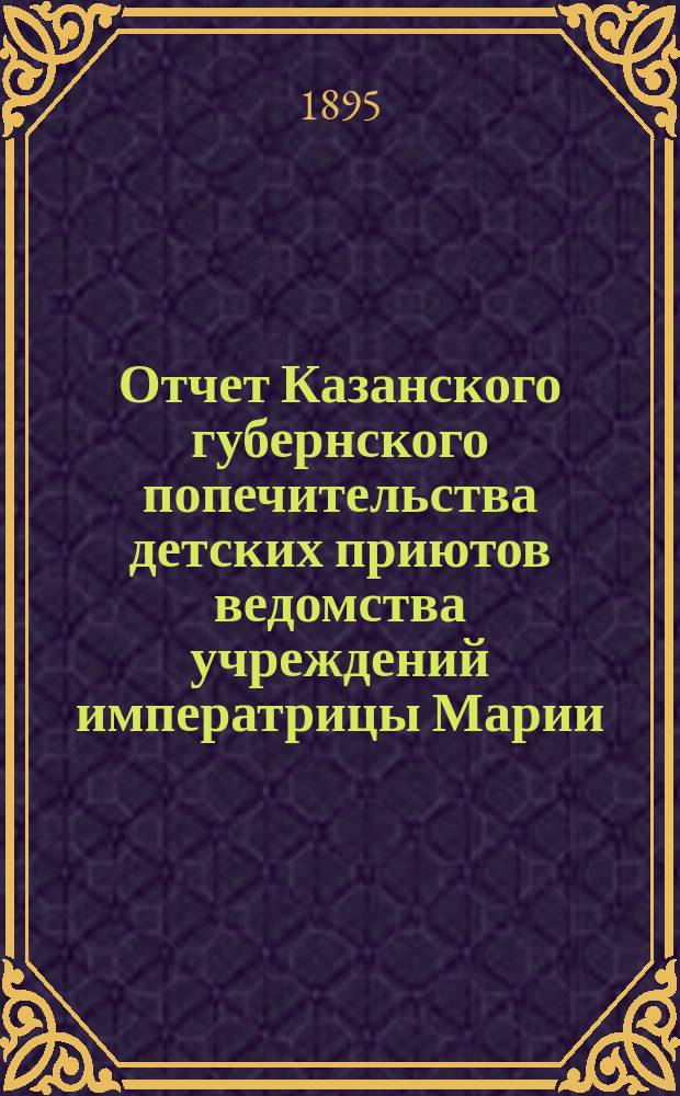 Отчет Казанского губернского попечительства детских приютов ведомства учреждений императрицы Марии... за 1894 год