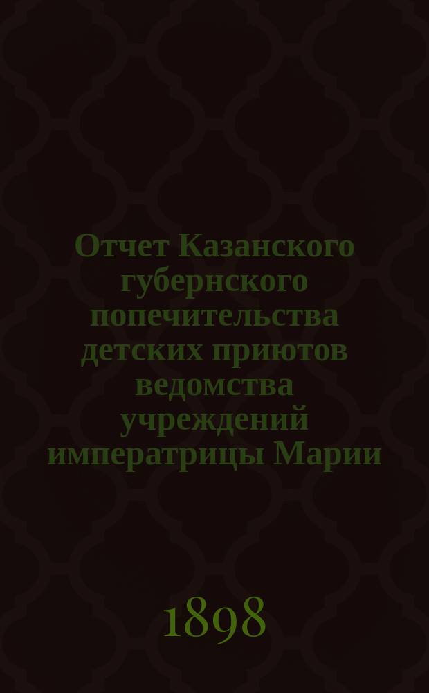 Отчет Казанского губернского попечительства детских приютов ведомства учреждений императрицы Марии... за 1897 год