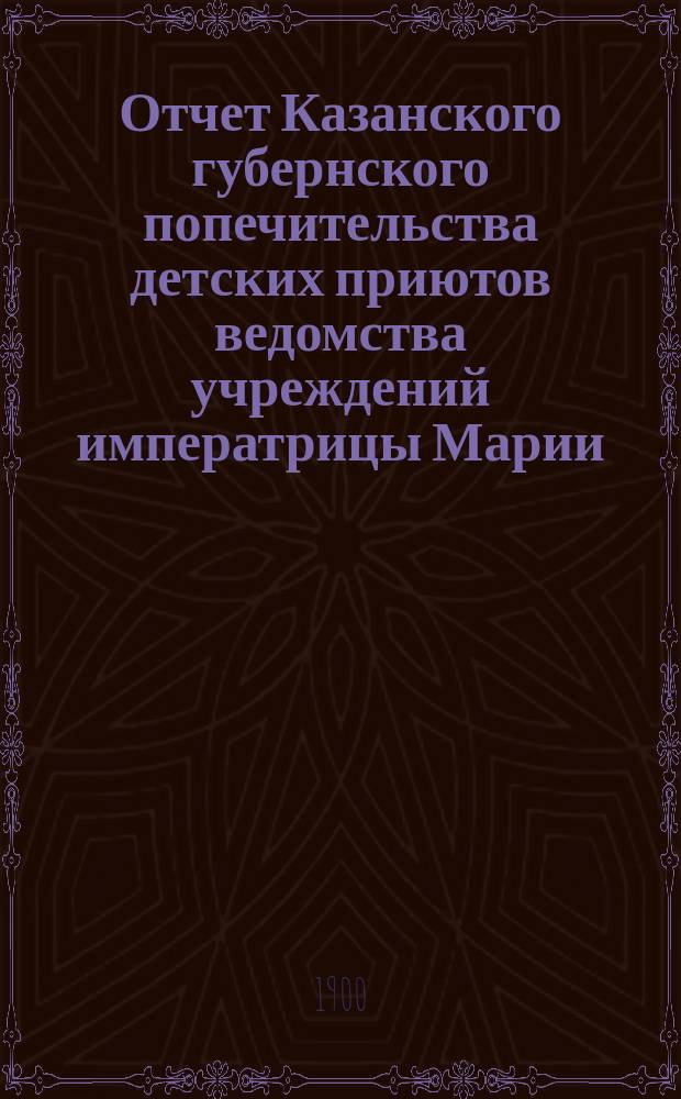 Отчет Казанского губернского попечительства детских приютов ведомства учреждений императрицы Марии... за 1899 год