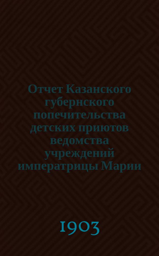 Отчет Казанского губернского попечительства детских приютов ведомства учреждений императрицы Марии... за 1902 год