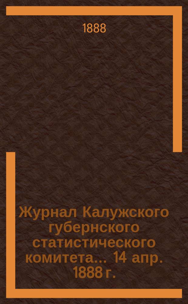 Журнал Калужского губернского статистического комитета... ... 14 апр. 1888 г.