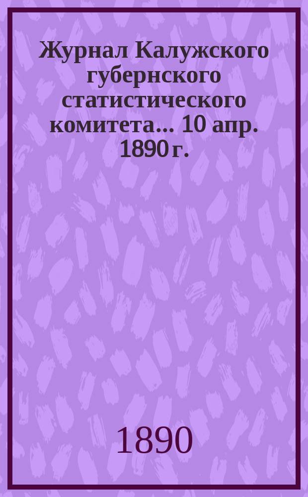 Журнал Калужского губернского статистического комитета... ... 10 апр. 1890 г.