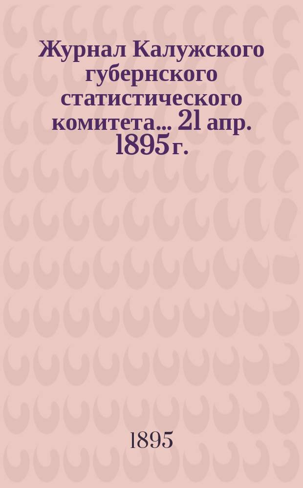 Журнал Калужского губернского статистического комитета... ... 21 апр. 1895 г.