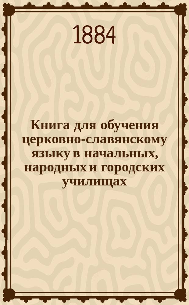 Книга для обучения церковно-славянскому языку в начальных, народных и городских училищах
