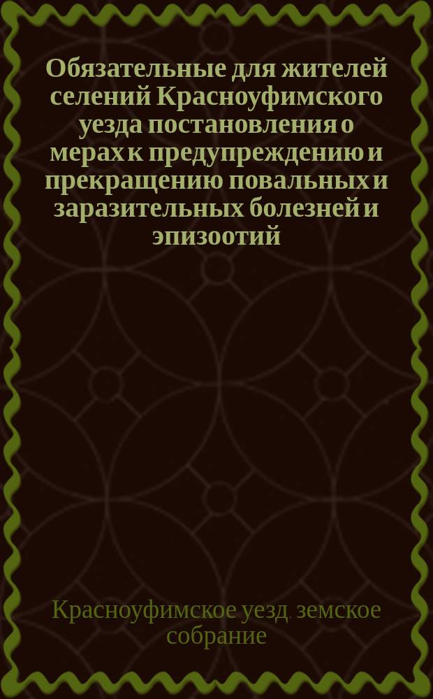 Обязательные для жителей селений Красноуфимского уезда постановления о мерах к предупреждению и прекращению повальных и заразительных болезней и эпизоотий