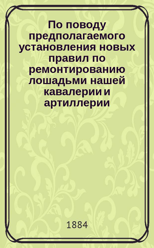 По поводу предполагаемого установления новых правил по ремонтированию лошадьми нашей кавалерии и артиллерии