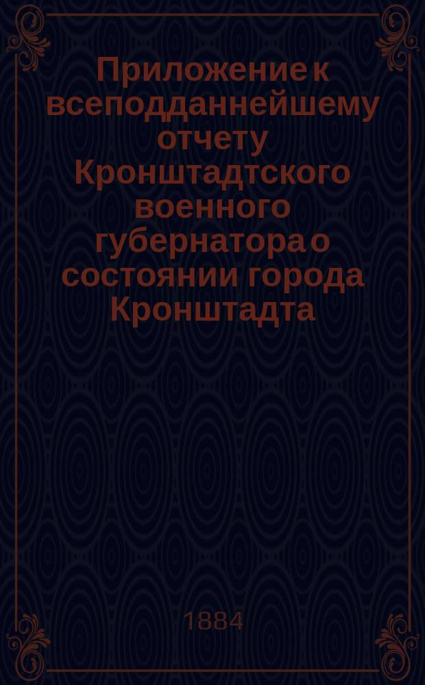 [Приложение к всеподданнейшему отчету Кронштадтского военного губернатора о состоянии города Кронштадта...]. ... за 1883 год
