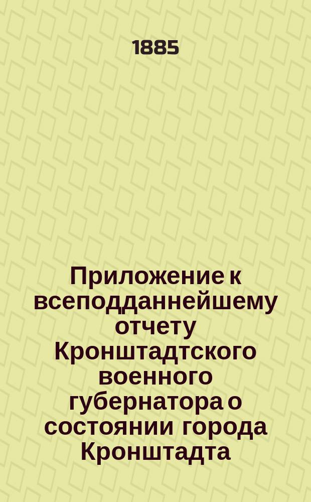 [Приложение к всеподданнейшему отчету Кронштадтского военного губернатора о состоянии города Кронштадта...]. ... за 1884 год