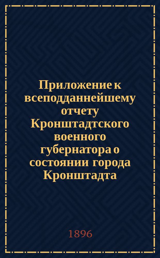 [Приложение к всеподданнейшему отчету Кронштадтского военного губернатора о состоянии города Кронштадта...]. ... за 1895 год