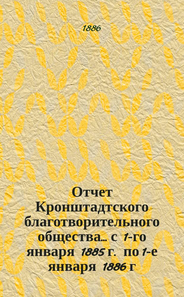 Отчет Кронштадтского благотворительного общества... с 1-го января 1885 г. по 1-е января 1886 г.