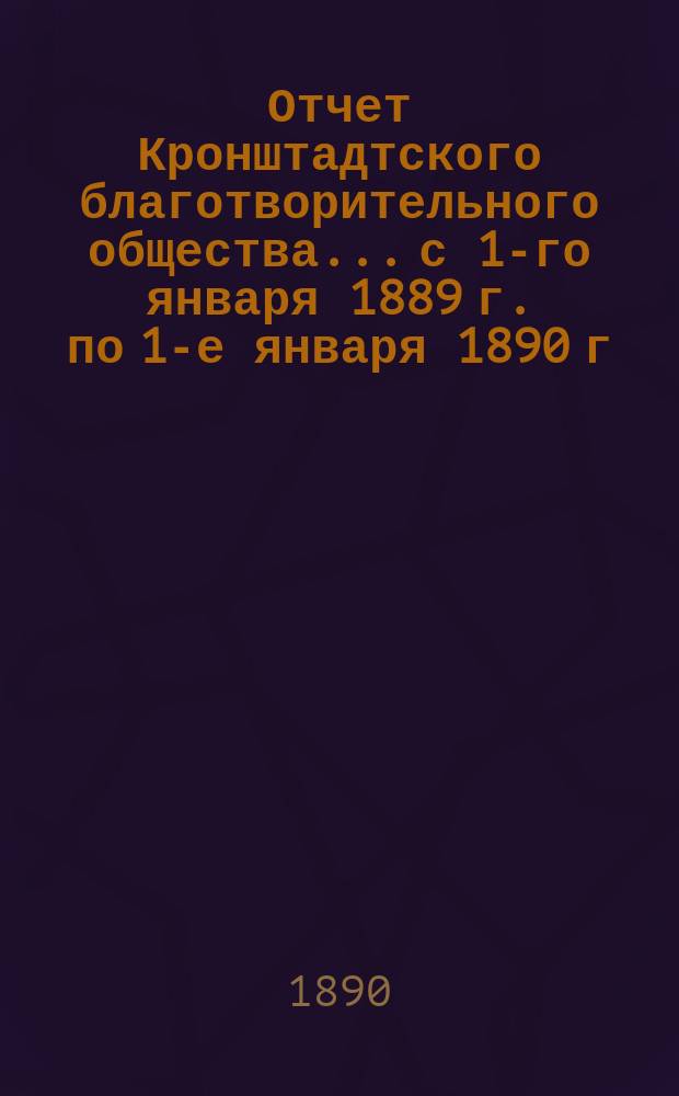 Отчет Кронштадтского благотворительного общества... с 1-го января 1889 г. по 1-е января 1890 г.