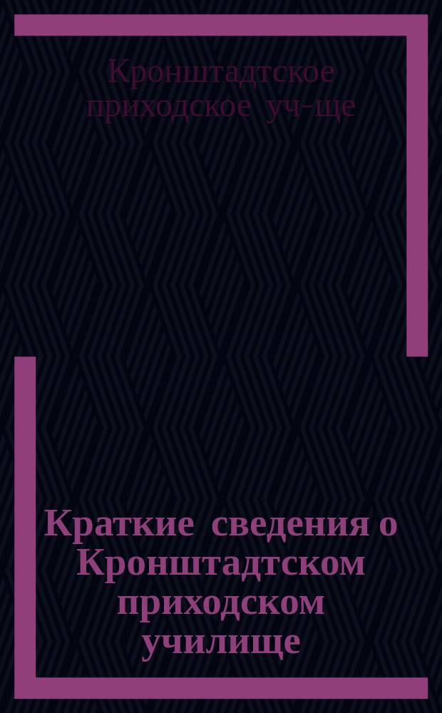 Краткие сведения о Кронштадтском приходском училище : Крат. ист. очерк