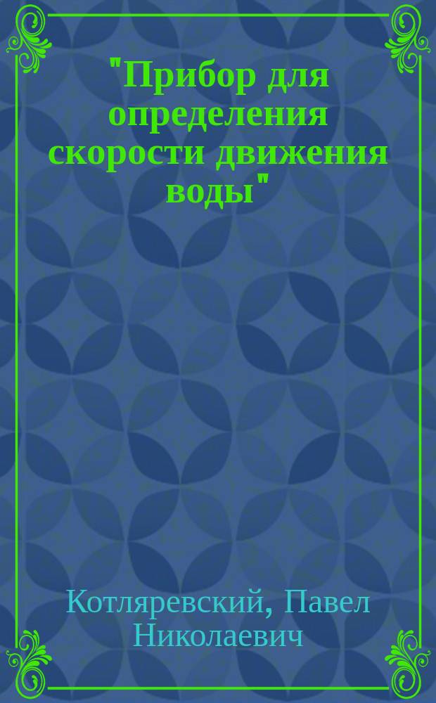 "Прибор для определения скорости движения воды" : Техн. беседа 4 февр. 1884 г. под председательством В.М. Карловича по сообщ. П.Н. Котляревского