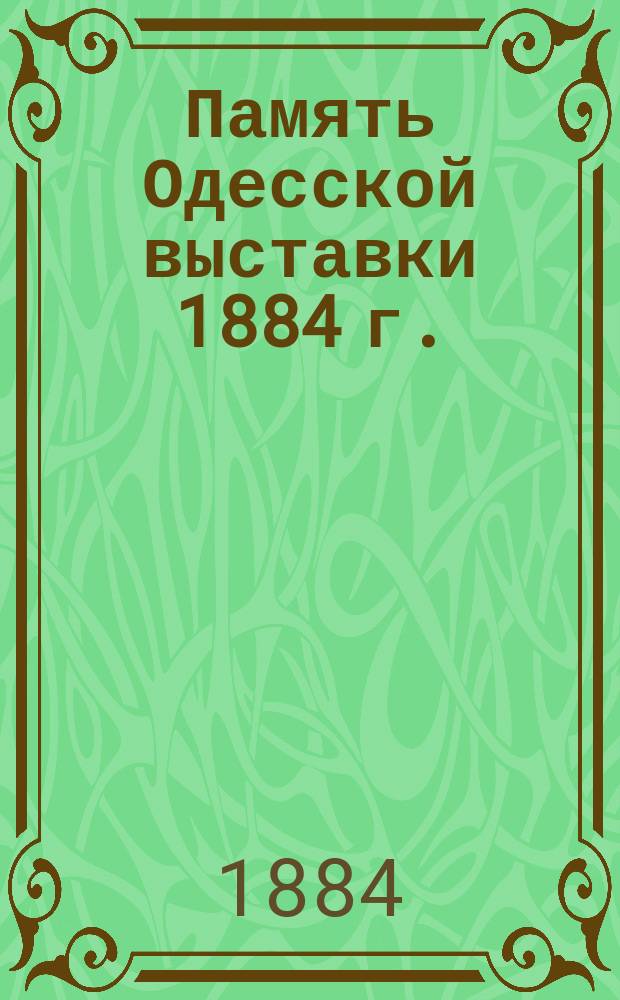 Память Одесской выставки 1884 г. : Описание с.-х. и фабр.-зав. выст. 1884 г. в Одессе, устроен. О-вом сел. хоз-ва Юж. России