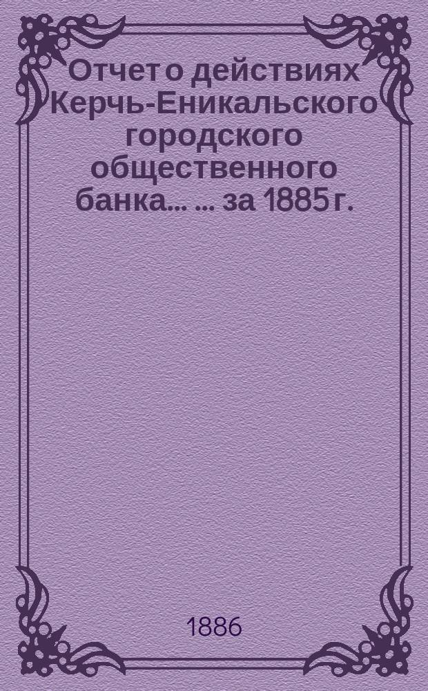 Отчет о действиях Керчь-Еникальского городского общественного банка ... ... за 1885 г.