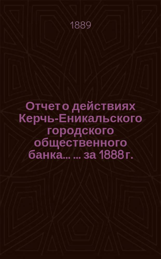 Отчет о действиях Керчь-Еникальского городского общественного банка ... ... за 1888 г.