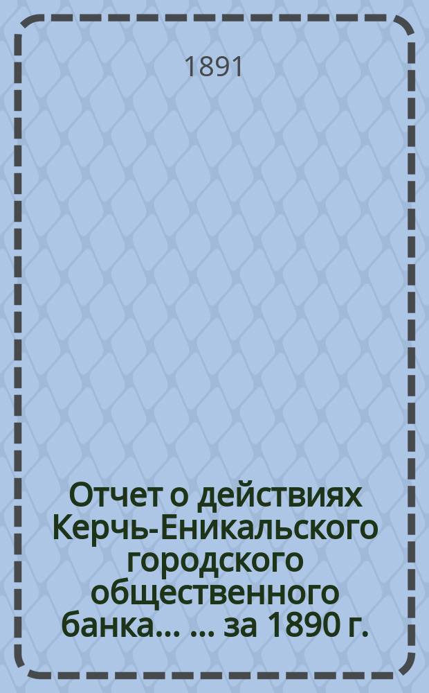 Отчет о действиях Керчь-Еникальского городского общественного банка ... ... за 1890 г.