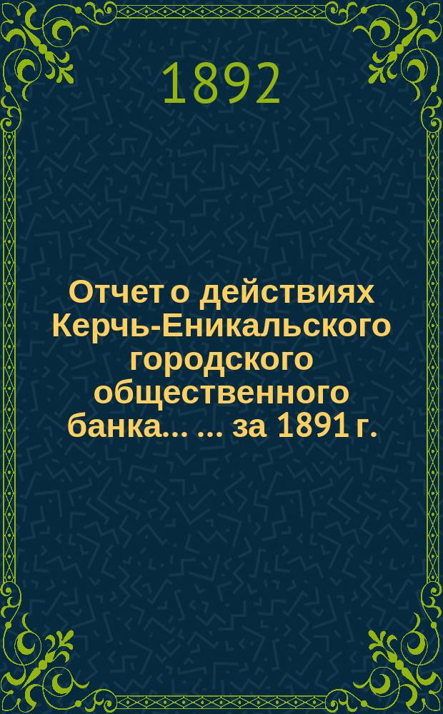 Отчет о действиях Керчь-Еникальского городского общественного банка ... ... за 1891 г.