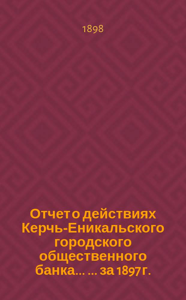 Отчет о действиях Керчь-Еникальского городского общественного банка ... ... за 1897 г.