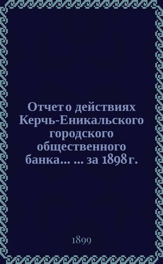 Отчет о действиях Керчь-Еникальского городского общественного банка ... ... за 1898 г.