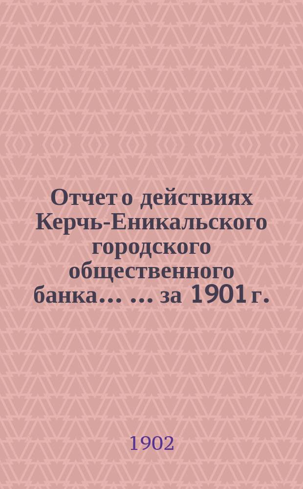 Отчет о действиях Керчь-Еникальского городского общественного банка ... ... за 1901 г.