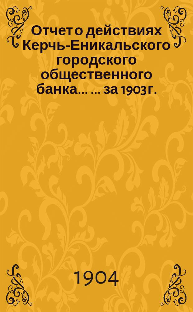Отчет о действиях Керчь-Еникальского городского общественного банка ... ... за 1903 г.