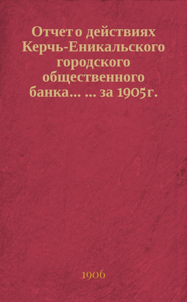 Отчет о действиях Керчь-Еникальского городского общественного банка ... ... за 1905 г.