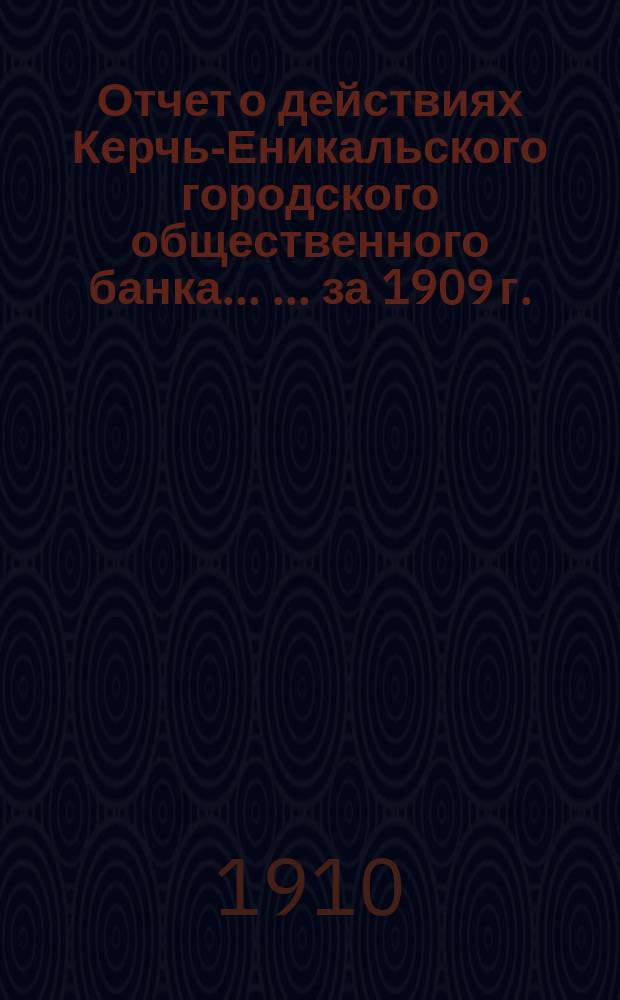 Отчет о действиях Керчь-Еникальского городского общественного банка ... ... за 1909 г.