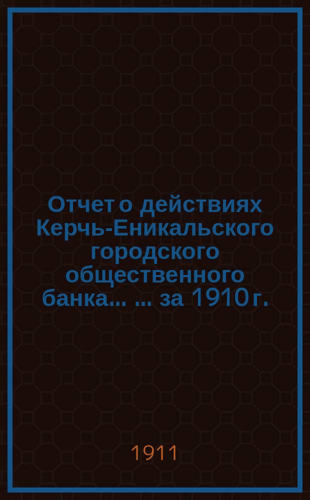 Отчет о действиях Керчь-Еникальского городского общественного банка ... ... за 1910 г.