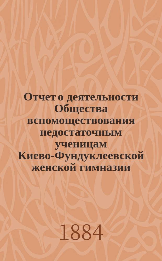 Отчет о деятельности Общества вспомоществования недостаточным ученицам Киево-Фундуклеевской женской гимназии... ... за 1886/87 уч. год