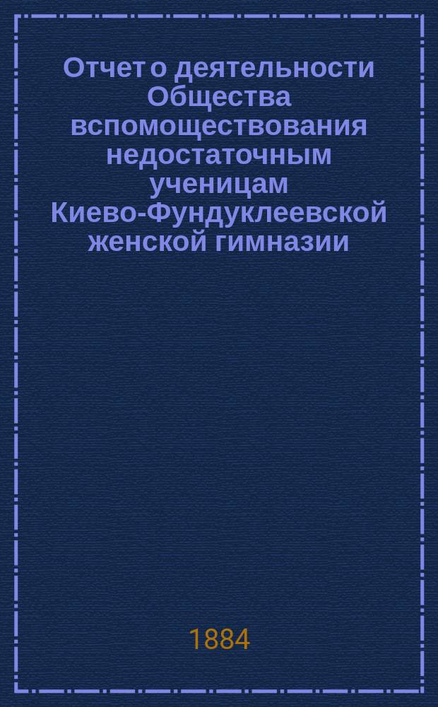 Отчет о деятельности Общества вспомоществования недостаточным ученицам Киево-Фундуклеевской женской гимназии... ... за 1887/88 уч. год
