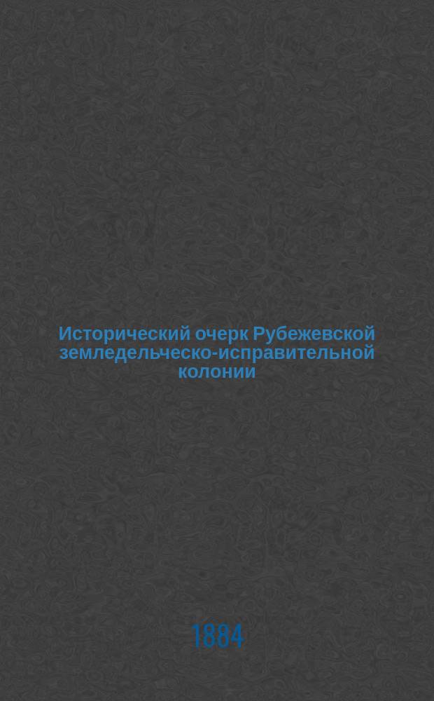 Исторический очерк Рубежевской земледельческо-исправительной колонии : С 1876 по 1884 г