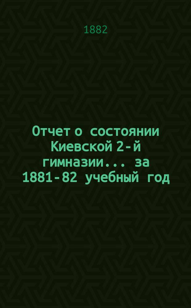 Отчет о состоянии Киевской 2-й гимназии... за 1881-82 учебный год