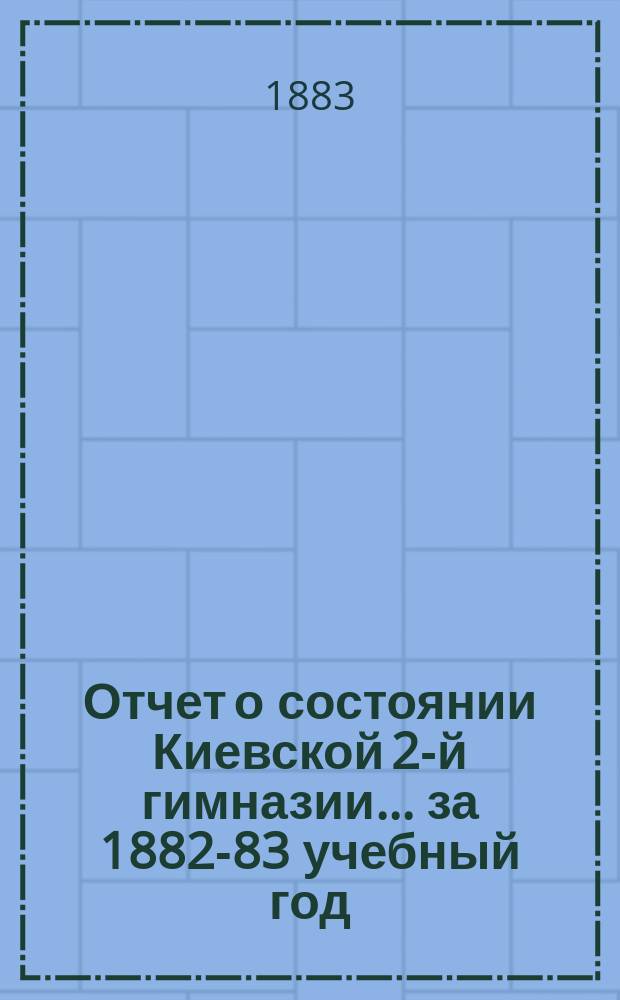 Отчет о состоянии Киевской 2-й гимназии... за 1882-83 учебный год