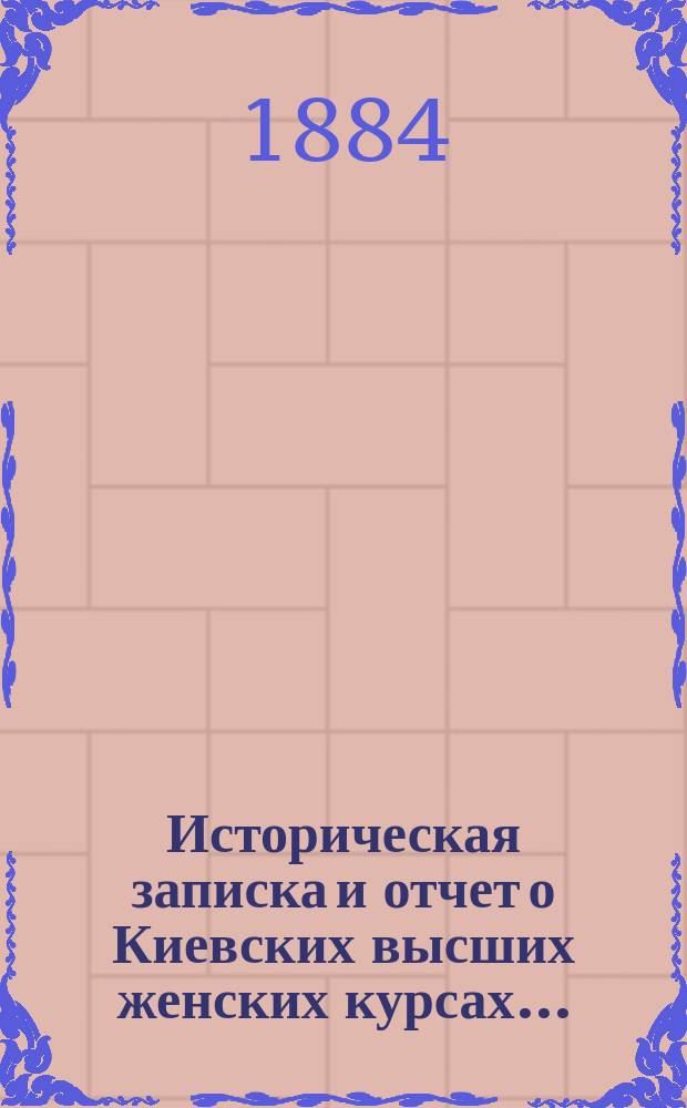 Историческая записка и отчет о Киевских высших женских курсах...