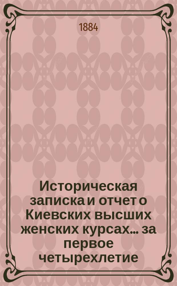 Историческая записка и отчет о Киевских высших женских курсах... за первое четырехлетие (1878-1882 гг.)
