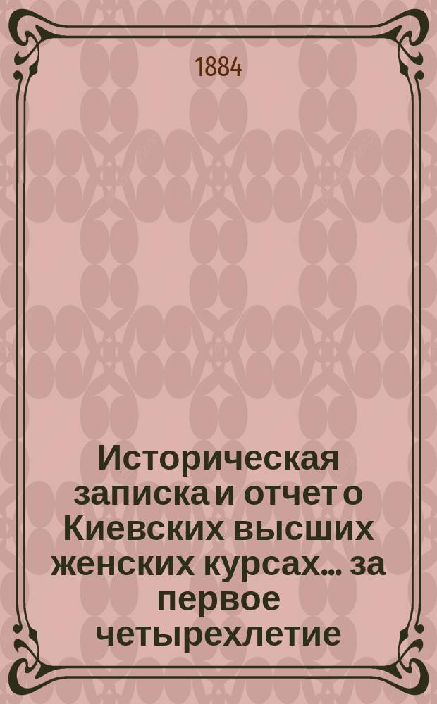 Историческая записка и отчет о Киевских высших женских курсах... за первое четырехлетие (1878-1882 гг.)