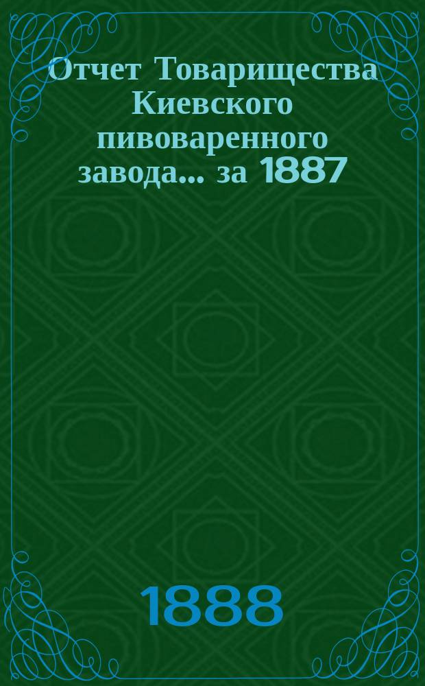 Отчет Товарищества Киевского пивоваренного завода... ... за 1887/8 год