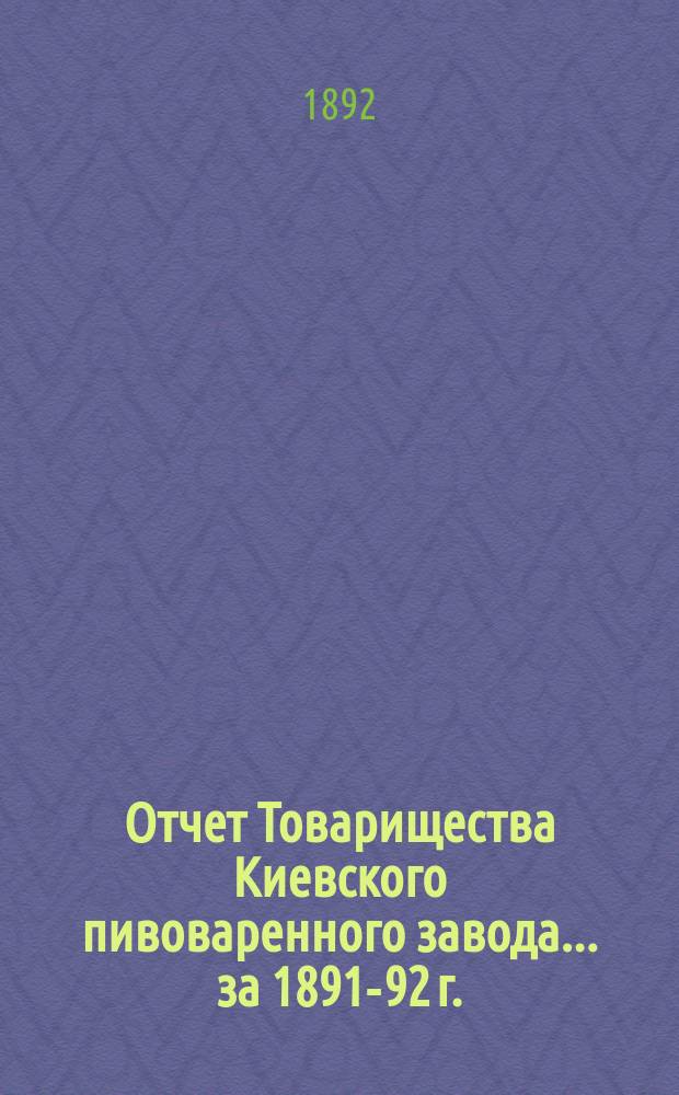Отчет Товарищества Киевского пивоваренного завода... ... за 1891-92 г.