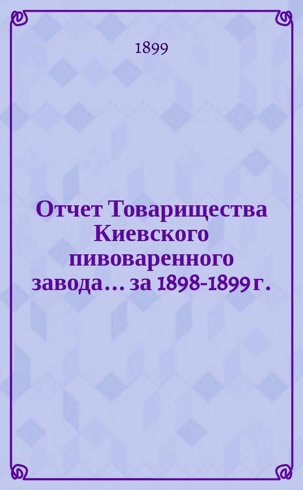 Отчет Товарищества Киевского пивоваренного завода... ... за 1898-1899 г.