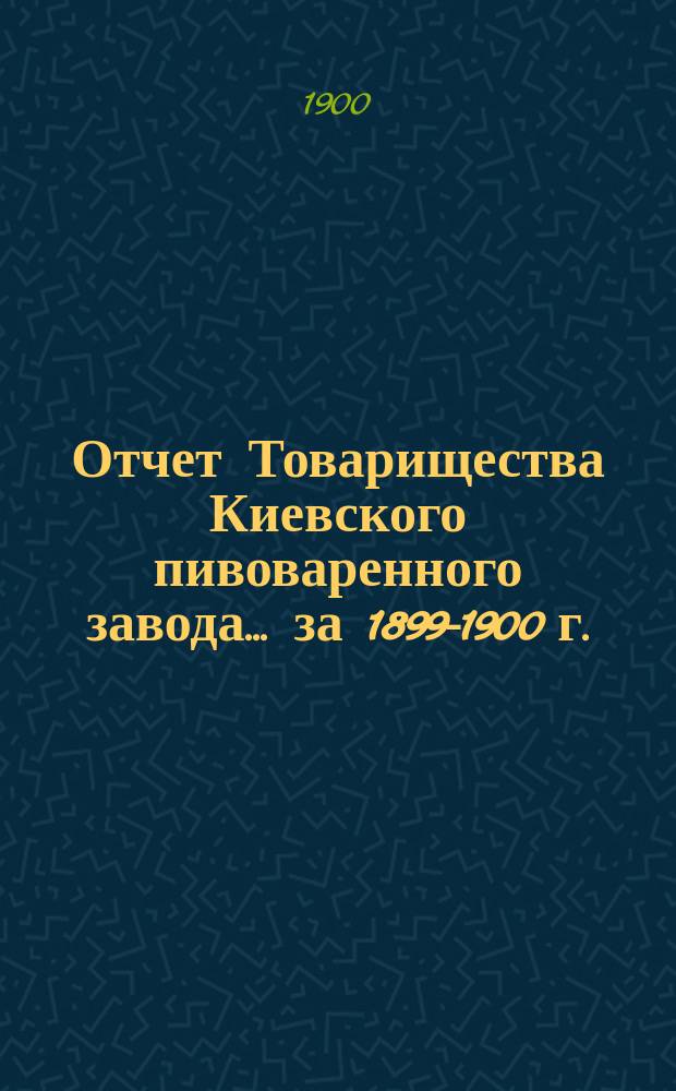 Отчет Товарищества Киевского пивоваренного завода... ... за 1899-1900 г.