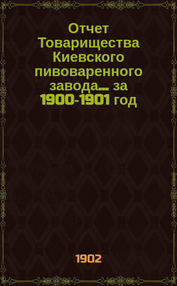 Отчет Товарищества Киевского пивоваренного завода... ... за 1900-1901 год