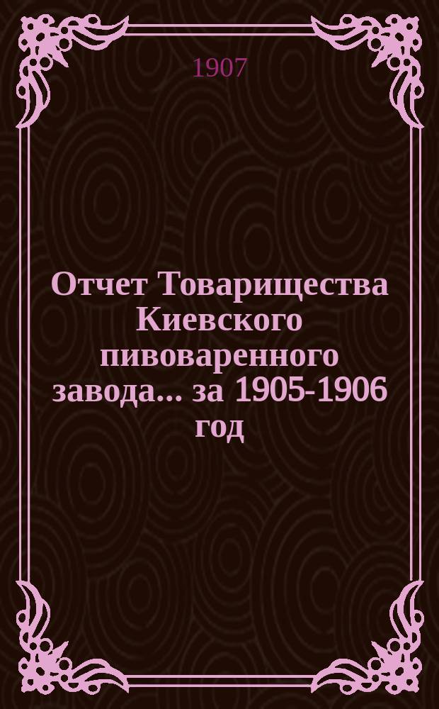 Отчет Товарищества Киевского пивоваренного завода... ... за 1905-1906 год