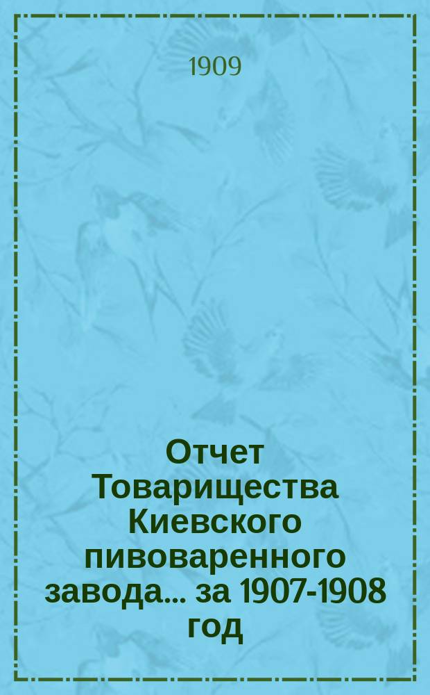 Отчет Товарищества Киевского пивоваренного завода... ... за 1907-1908 год
