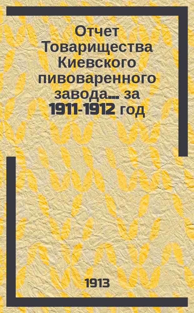 Отчет Товарищества Киевского пивоваренного завода... ... за 1911-1912 год